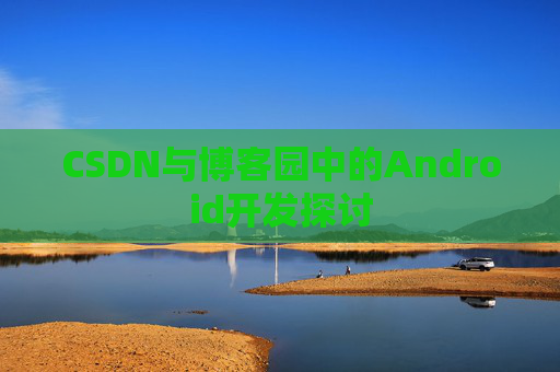 CSDN与博客园中的Android开发探讨