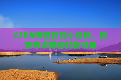 CSDN博客智能小程序,探索未来博客的新领域
